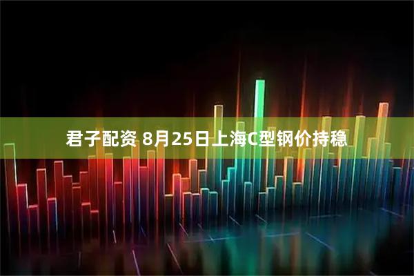 君子配资 8月25日上海C型钢价持稳