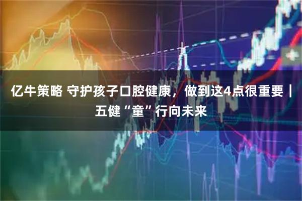 亿牛策略 守护孩子口腔健康，做到这4点很重要｜五健“童”行向未来