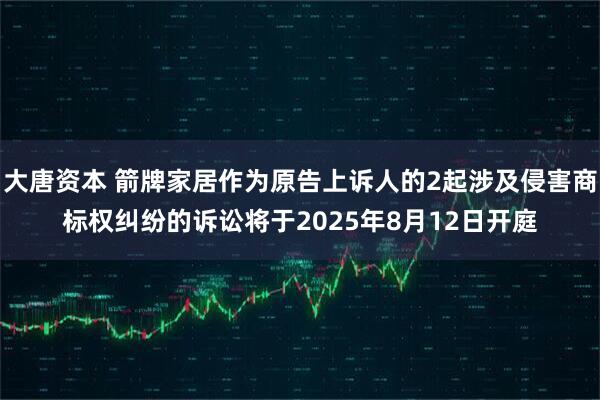 大唐资本 箭牌家居作为原告上诉人的2起涉及侵害商标权纠纷的诉讼将于2025年8月12日开庭