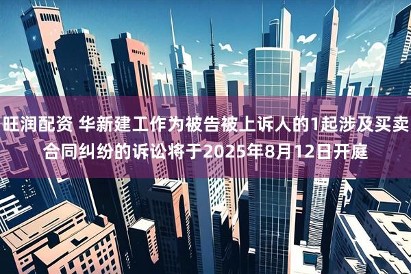 旺润配资 华新建工作为被告被上诉人的1起涉及买卖合同纠纷的诉讼将于2025年8月12日开庭