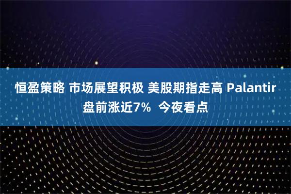 恒盈策略 市场展望积极 美股期指走高 Palantir盘前涨近7%  今夜看点