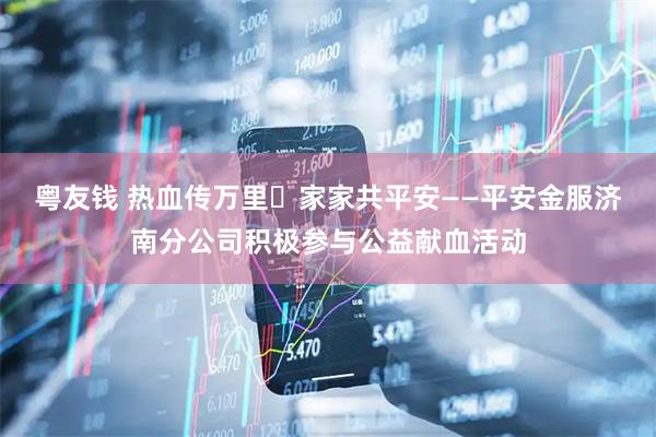 粤友钱 热血传万里 家家共平安——平安金服济南分公司积极参与公益献血活动