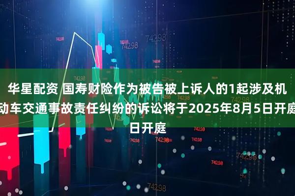 华星配资 国寿财险作为被告被上诉人的1起涉及机动车交通事故责任纠纷的诉讼将于2025年8月5日开庭