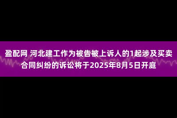 盈配网 河北建工作为被告被上诉人的1起涉及买卖合同纠纷的诉讼将于2025年8月5日开庭
