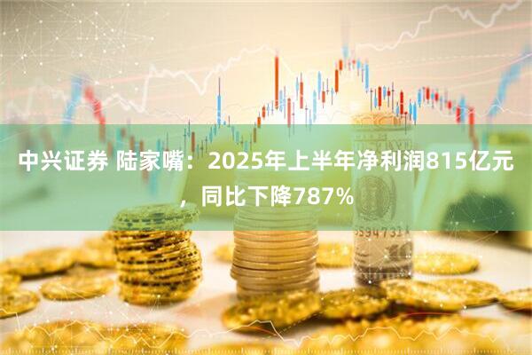 中兴证券 陆家嘴：2025年上半年净利润815亿元，同比下降787%