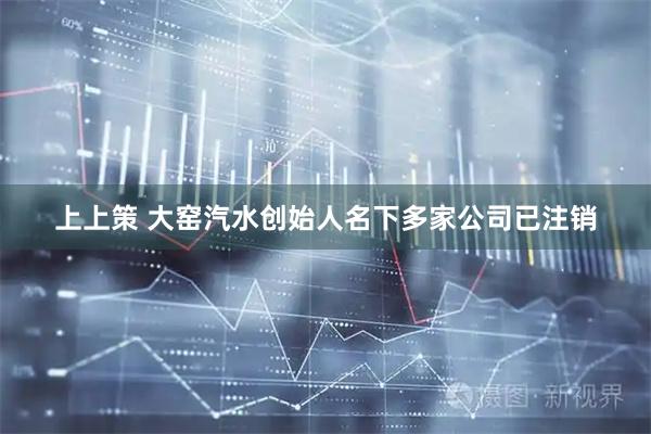 上上策 大窑汽水创始人名下多家公司已注销