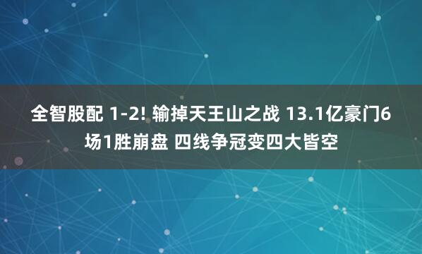 全智股配 1-2! 输掉天王山之战 13.1亿豪门6场1胜崩盘 四线争冠变四大皆空
