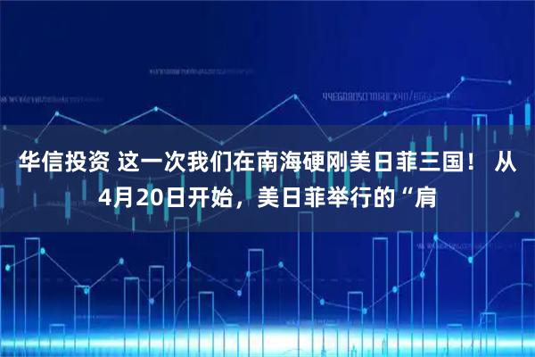 华信投资 这一次我们在南海硬刚美日菲三国！ 从4月20日开始，美日菲举行的“肩