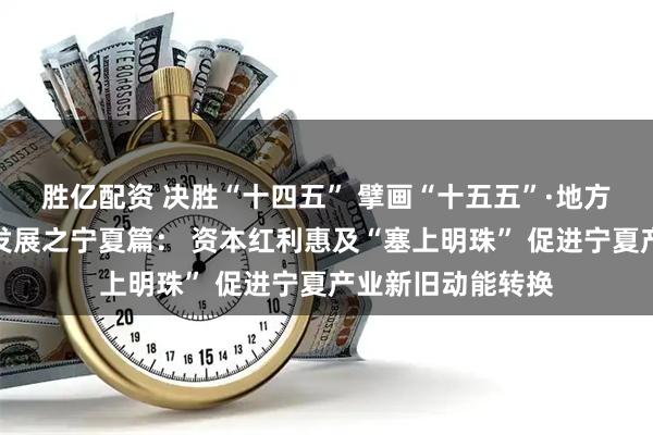 胜亿配资 决胜“十四五” 擘画“十五五”·地方资本市场高质量发展之宁夏篇： 资本红利惠及“塞上明珠” 促进宁夏产业新旧动能转换