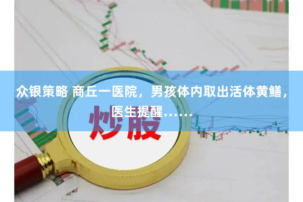 众银策略 商丘一医院，男孩体内取出活体黄鳝，医生提醒……