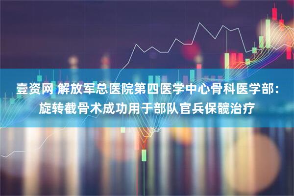 壹资网 解放军总医院第四医学中心骨科医学部:旋转截骨术成功用于部队官兵保髋治疗