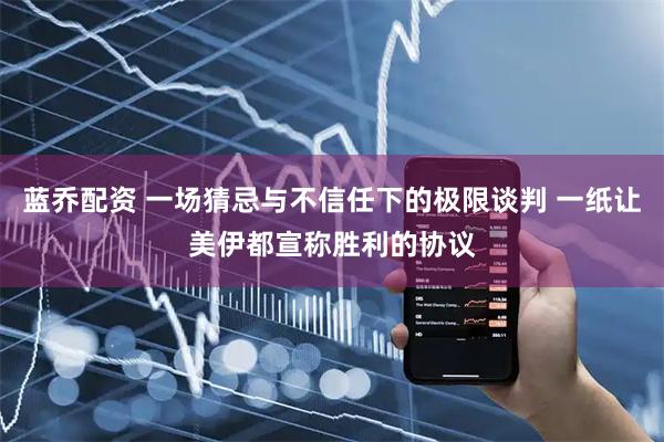 蓝乔配资 一场猜忌与不信任下的极限谈判 一纸让美伊都宣称胜利的协议