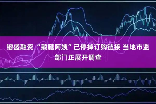 镕盛融资 “鹅腿阿姨”已停掉订购链接 当地市监部门正展开调查