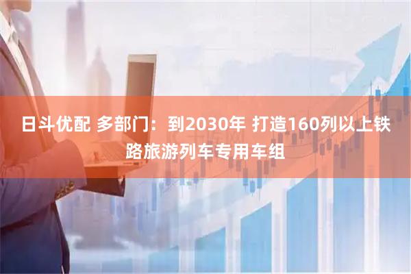 日斗优配 多部门：到2030年 打造160列以上铁路旅游列车专用车组