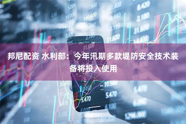 邦尼配资 水利部：今年汛期多款堤防安全技术装备将投入使用