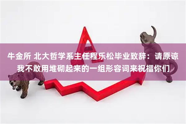 牛金所 北大哲学系主任程乐松毕业致辞：请原谅我不敢用堆砌起来的一组形容词来祝福你们