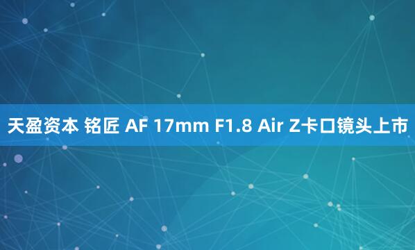 天盈资本 铭匠 AF 17mm F1.8 Air Z卡口镜头上市