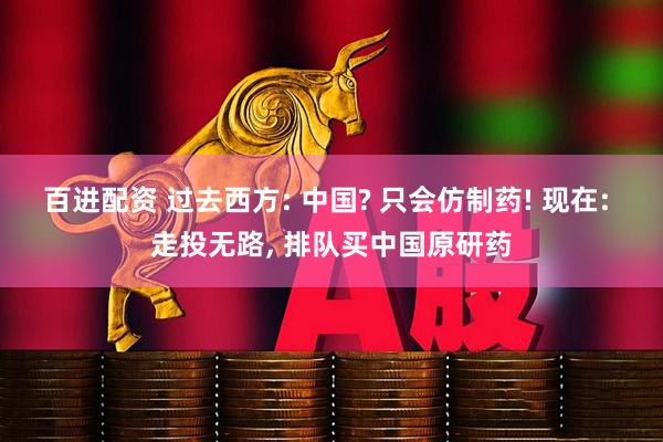 百进配资 过去西方: 中国? 只会仿制药! 现在: 走投无路, 排队买中国原研药