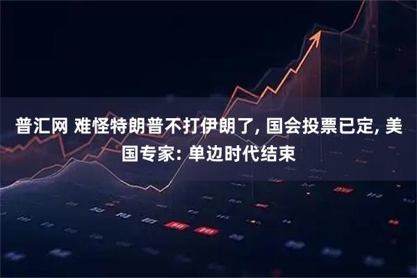 普汇网 难怪特朗普不打伊朗了, 国会投票已定, 美国专家: 单边时代结束