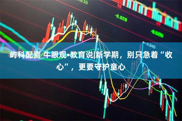 屿科配资 牛眼观•教育说|新学期,别只急着“收心”,更要守护童心